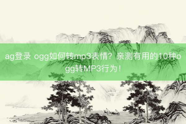 ag登录 ogg如何转mp3表情？亲测有用的10种ogg转MP3行为！