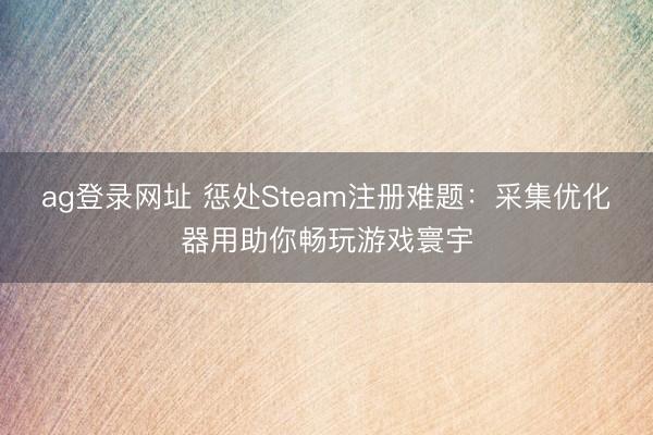 ag登录网址 惩处Steam注册难题：采集优化器用助你畅玩游戏寰宇