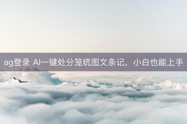 ag登录 AI一键处分笼统图文条记，小白也能上手