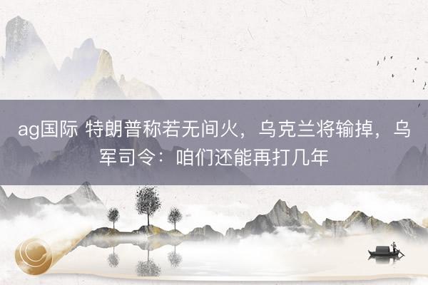ag国际 特朗普称若无间火,乌克兰将输掉,乌军司令:咱们还能再打几年