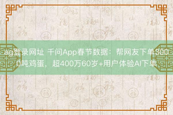 ag登录网址 千问App春节数据：帮网友下单3000吨鸡蛋，超400万60岁+用户体验AI下单