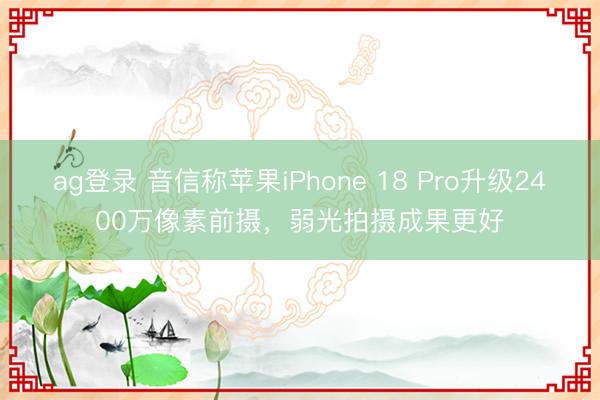 ag登录 音信称苹果iPhone 18 Pro升级2400万像素前摄，弱光拍摄成果更好