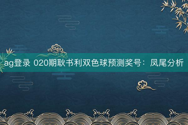 ag登录 020期耿书利双色球预测奖号：凤尾分析