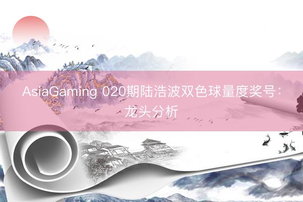 AsiaGaming 020期陆浩波双色球量度奖号:龙头分析