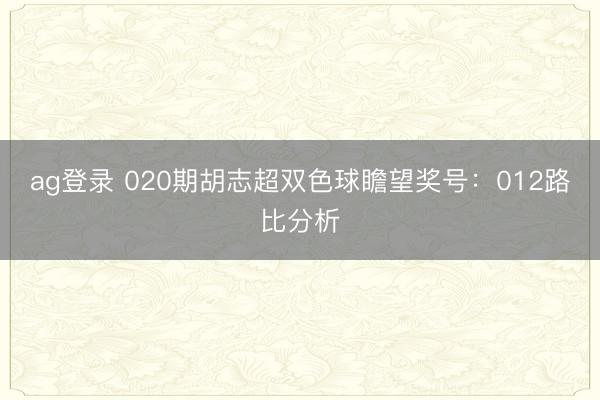 ag登录 020期胡志超双色球瞻望奖号：012路比分析