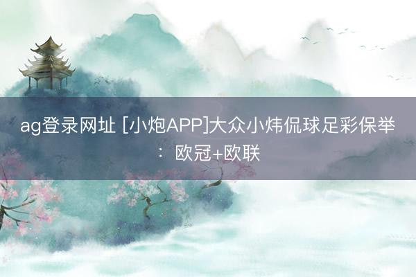 ag登录网址 [小炮APP]大众小炜侃球足彩保举：欧冠+欧联