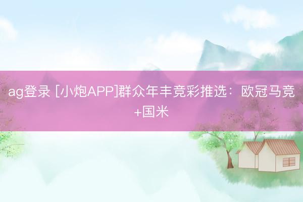 ag登录 [小炮APP]群众年丰竞彩推选：欧冠马竞+国米