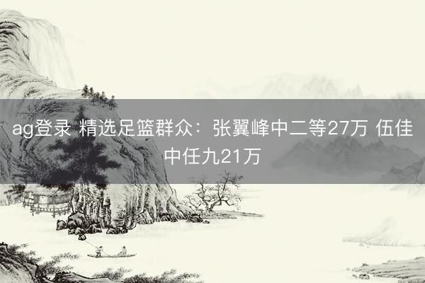 ag登录 精选足篮群众:张翼峰中二等27万 伍佳中任九21万
