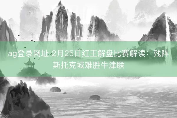 ag登录网址 2月25日红王解盘比赛解读:残阵斯托克城难胜牛津联
