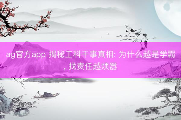 ag官方app 揭秘工科干事真相: 为什么越是学霸, 找责任越烦嚣