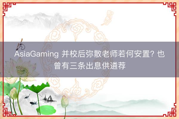 AsiaGaming 并校后弥散老师若何安置? 也曾有三条出息供遴荐