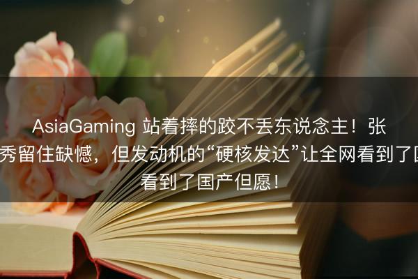 AsiaGaming 站着摔的跤不丢东说念主！张雪机车首秀留住缺憾，但发动机的“硬核发达”让全网看到了国产但愿！