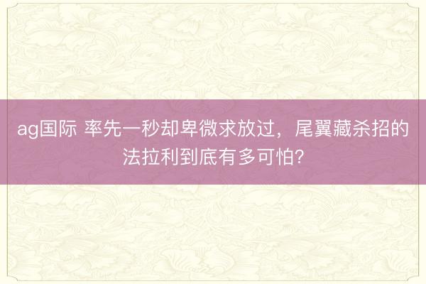 ag国际 率先一秒却卑微求放过,尾翼藏杀招的法拉利到底有多可怕?