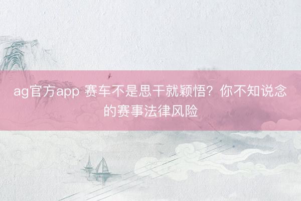ag官方app 赛车不是思干就颖悟？你不知说念的赛事法律风险