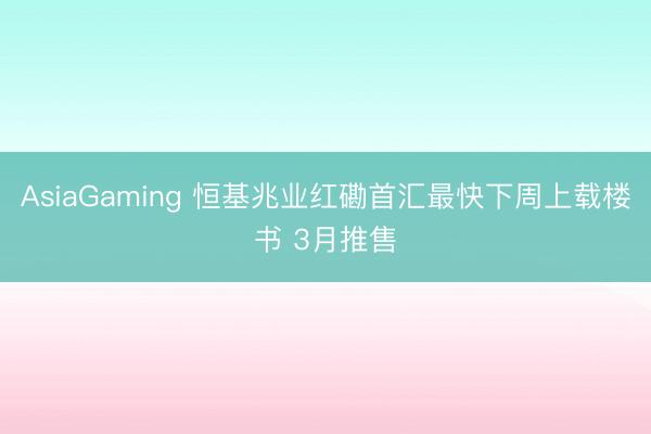 AsiaGaming 恒基兆业红磡首汇最快下周上载楼书 3月推售