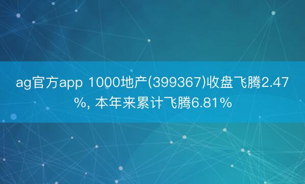 ag官方app 1000地产(399367)收盘飞腾2.47%， 本年来累计飞腾6.81%