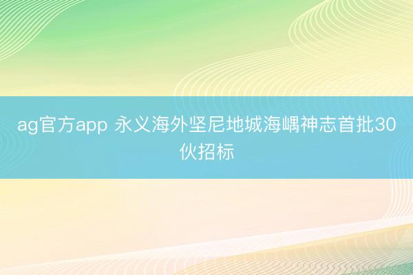 ag官方app 永义海外坚尼地城海嵎神志首批30伙招标