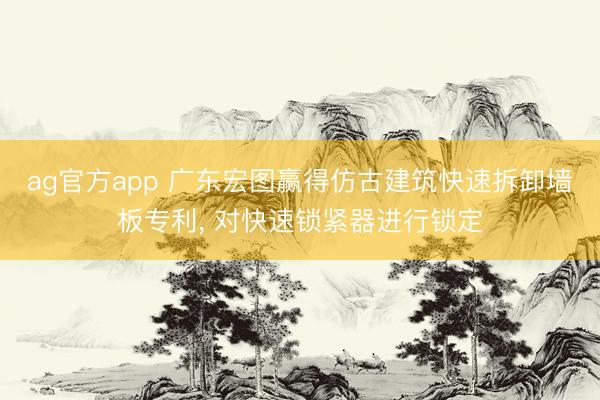 ag官方app 广东宏图赢得仿古建筑快速拆卸墙板专利, 对快速锁紧器进行锁定