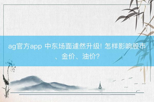 ag官方app 中东场面遽然升级! 怎样影响股市、金价、油价?