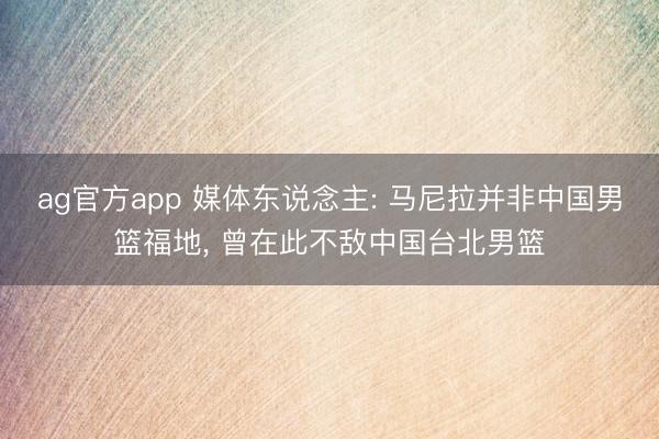 ag官方app 媒体东说念主: 马尼拉并非中国男篮福地, 曾在此不敌中国台北男篮