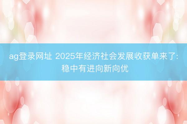 ag登录网址 2025年经济社会发展收获单来了: 稳中有进向新向优