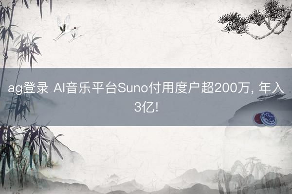ag登录 AI音乐平台Suno付用度户超200万, 年入3亿!