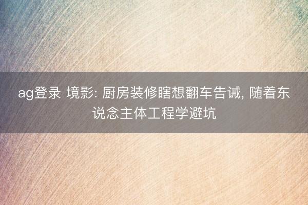 ag登录 境影: 厨房装修瞎想翻车告诫， 随着东说念主体工程学避坑