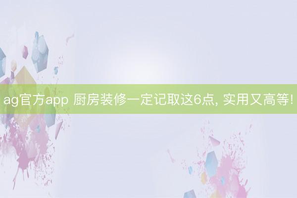 ag官方app 厨房装修一定记取这6点， 实用又高等!