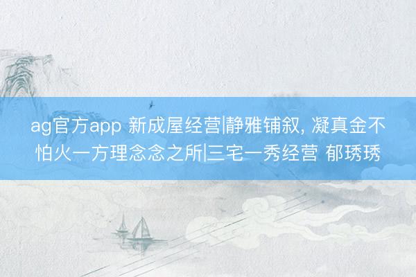 ag官方app 新成屋经营|静雅铺叙， 凝真金不怕火一方理念念之所|三宅一秀经营 郁琇琇