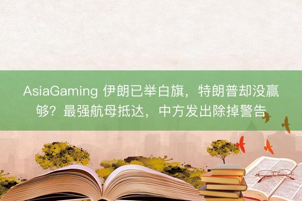 AsiaGaming 伊朗已举白旗，特朗普却没赢够？最强航母抵达，中方发出除掉警告