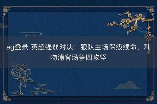 ag登录 英超强弱对决:狼队主场保级续命,利物浦客场争四攻坚