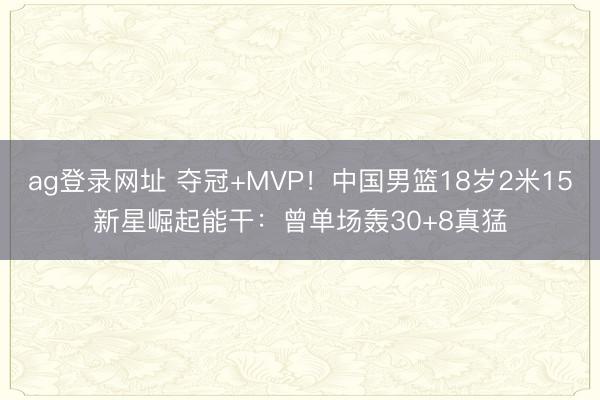 ag登录网址 夺冠+MVP!中国男篮18岁2米15新星崛起能干:曾单场轰30+8真猛