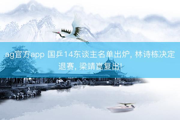 ag官方app 国乒14东谈主名单出炉， 林诗栋决定退赛， 梁靖崑复出!