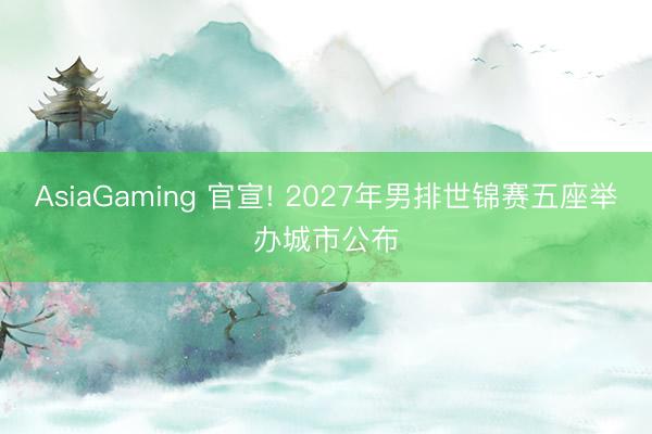 AsiaGaming 官宣! 2027年男排世锦赛五座举办城市公布
