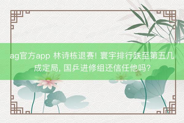ag官方app 林诗栋退赛! 寰宇排行跌至第五几成定局， 国乒进修组还信任他吗?