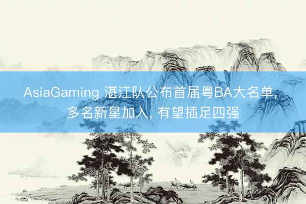 AsiaGaming 湛江队公布首届粤BA大名单， 多名新星加入， 有望插足四强
