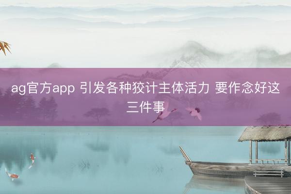 ag官方app 引发各种狡计主体活力 要作念好这三件事