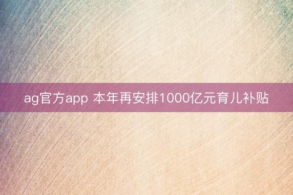 ag官方app 本年再安排1000亿元育儿补贴
