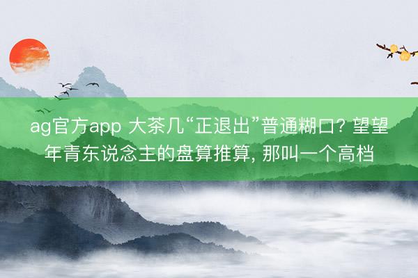 ag官方app 大茶几“正退出”普通糊口? 望望年青东说念主的盘算推算， 那叫一个高档