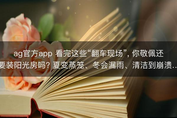ag官方app 看完这些“翻车现场”， 你敬佩还要装阳光房吗? 夏变蒸笼、冬会漏雨、清洁到崩溃…