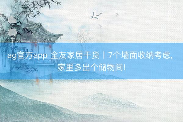 ag官方app 全友家居干货丨7个墙面收纳考虑， 家里多出个储物间!