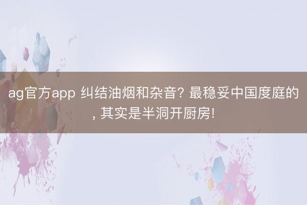 ag官方app 纠结油烟和杂音? 最稳妥中国度庭的， 其实是半洞开厨房!