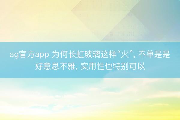 ag官方app 为何长虹玻璃这样“火”， 不单是是好意思不雅， 实用性也特别可以