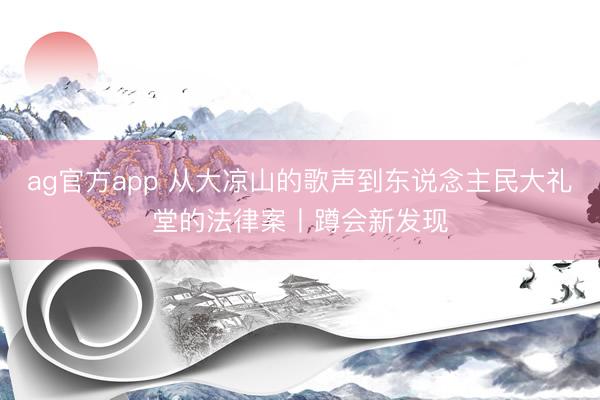 ag官方app 从大凉山的歌声到东说念主民大礼堂的法律案丨蹲会新发现