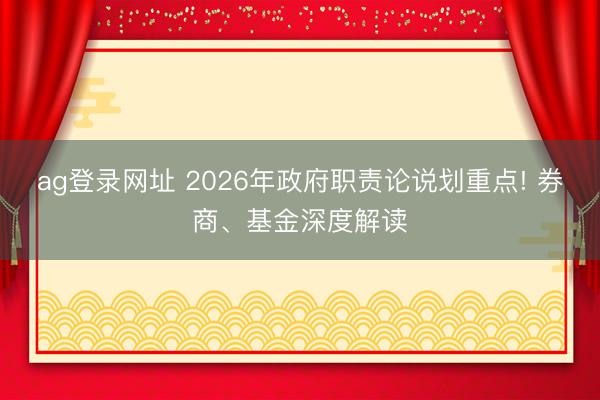 ag登录网址 2026年政府职责论说划重点! 券商、基金深度解读