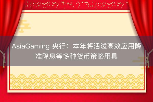 AsiaGaming 央行:本年将活泼高效应用降准降息等多种货币策略用具