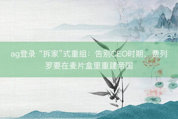 ag登录 “拆家”式重组：告别CEO时期，费列罗要在麦片盒里重建帝国