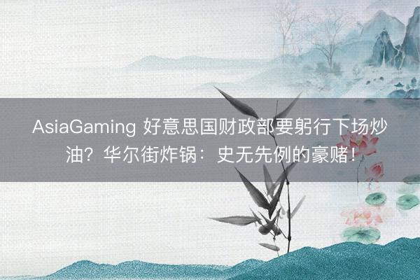 AsiaGaming 好意思国财政部要躬行下场炒油？华尔街炸锅：史无先例的豪赌！