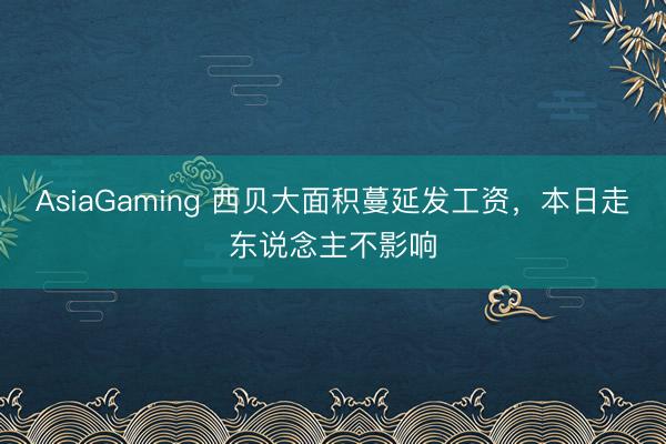 AsiaGaming 西贝大面积蔓延发工资，本日走东说念主不影响