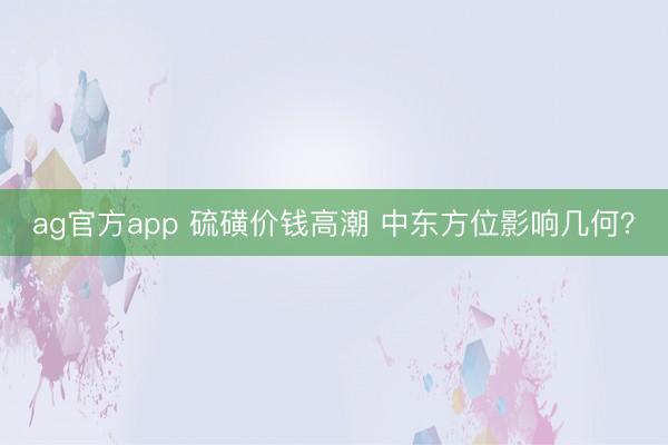 ag官方app 硫磺价钱高潮 中东方位影响几何？